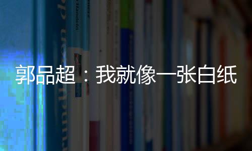 郭品故事超像一背后我就文谈张白纸 准备发长剧目